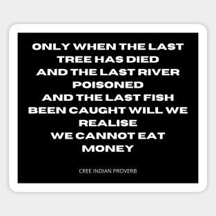 You cannot eat money. Only when the last tree has died, and the last river poisoned, and the last fish been caught will we realise we cannot eat money. Magnet